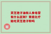 灵芝孢子油和人参皂苷有什么区别？胃癌化疗能吃灵芝孢子粉吗