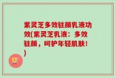 紫灵芝多效驻颜乳液功效(紫灵芝乳液：多效驻颜，呵护年轻肌肤！)