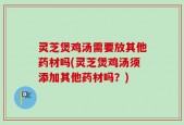 灵芝煲鸡汤需要放其他药材吗(灵芝煲鸡汤须添加其他药材吗？)
