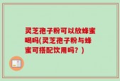 灵芝孢子粉可以放蜂蜜喝吗(灵芝孢子粉与蜂蜜可搭配饮用吗？)