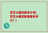 灵芝小罐空瓶多少克(灵芝小罐空瓶重量有多少？)