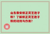 山东泰安修正灵芝孢子粉？了解修正灵芝孢子粉的功效与作用？