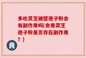 多吃灵芝破壁孢子粉会有副作用吗(食用灵芝孢子粉是否存在副作用？)
