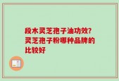 段木灵芝孢子油功效？灵芝孢子粉哪种品牌的比较好