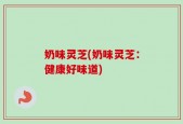 奶味灵芝(奶味灵芝：健康好味道)