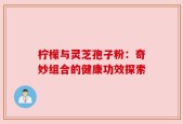 柠檬与灵芝孢子粉：奇妙组合的健康功效探索