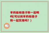 羊奶能和孢子粉一起喝吗(可以将羊奶和孢子粉一起饮用吗？)