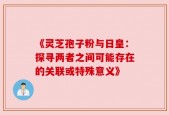 《灵芝孢子粉与日皇：探寻两者之间可能存在的关联或特殊意义》