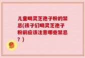 儿童喝灵芝孢子粉的禁忌(孩子们喝灵芝孢子粉前应该注意哪些禁忌？)