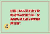 抚顺三块石灵芝孢子粉的功效与使用方法？全面解析灵芝孢子粉的健康价值？