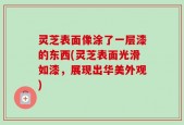灵芝表面像涂了一层漆的东西(灵芝表面光滑如漆，展现出华美外观)