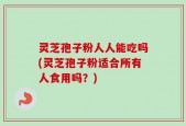 灵芝孢子粉人人能吃吗(灵芝孢子粉适合所有人食用吗？)