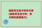 破壁灵芝孢子粉世方牌(破壁灵芝孢子粉：世方牌的健康魔力)