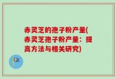 赤灵芝的孢子粉产量(赤灵芝孢子粉产量：提高方法与相关研究)