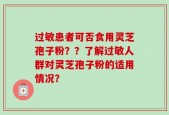 过敏患者可否食用灵芝孢子粉？？了解过敏人群对灵芝孢子粉的适用情况？