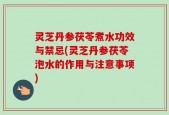 灵芝丹参茯苓煮水功效与禁忌(灵芝丹参茯苓泡水的作用与注意事项)