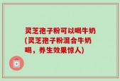 灵芝孢子粉可以喝牛奶(灵芝孢子粉混合牛奶喝，养生效果惊人)