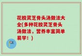 花胶灵芝骨头汤做法大全(多种花胶灵芝骨头汤做法，营养丰富简单易学！)