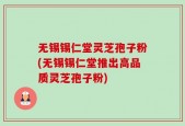 无锡锡仁堂灵芝孢子粉(无锡锡仁堂推出高品质灵芝孢子粉)