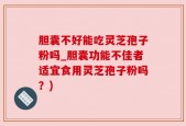 胆囊不好能吃灵芝孢子粉吗_胆囊功能不佳者适宜食用灵芝孢子粉吗？)