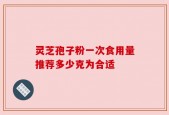 灵芝孢子粉一次食用量推荐多少克为合适