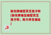 新先牌破壁灵芝孢子粉(新先牌推出破壁灵芝孢子粉，助力养生福祉)