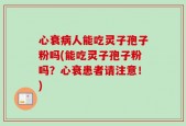 心衰病人能吃灵子孢子粉吗(能吃灵子孢子粉吗？心衰患者请注意！)