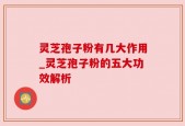 灵芝孢子粉有几大作用_灵芝孢子粉的五大功效解析