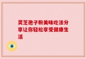 灵芝孢子粉美味吃法分享让你轻松享受健康生活