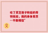 吃了灵芝孢子粉后的奇特反应，我的身体竟然…不敢相信”