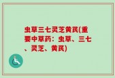 虫草三七灵芝黄芪(重要中草药：虫草、三七、灵芝、黄芪)