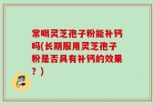 常喝灵芝孢子粉能补钙吗(长期服用灵芝孢子粉是否具有补钙的效果？)