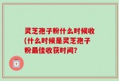 灵芝孢子粉什么时候收(什么时候是灵芝孢子粉最佳收获时间？