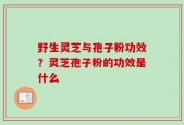 野生灵芝与孢子粉功效？灵芝孢子粉的功效是什么