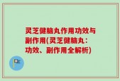 灵芝健脑丸作用功效与副作用(灵芝健脑丸：功效、副作用全解析)