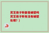 灵芝孢子粉都是破壁吗灵芝孢子粉有没有破壁处理？)
