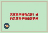 灵芝孢子粉有点苦？好的灵芝孢子粉是苦的吗