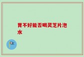 胃不好能否喝灵芝片泡水