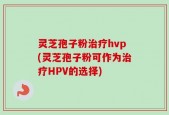 灵芝孢子粉治疗hvp(灵芝孢子粉可作为治疗HPV的选择)