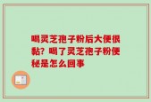 喝灵芝孢子粉后大便很黏？喝了灵芝孢子粉便秘是怎么回事