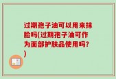 过期孢子油可以用来抹脸吗(过期孢子油可作为面部护肤品使用吗？)