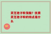 灵芝孢子粉发酸？优质灵芝孢子粉的特点是什么