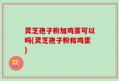 灵芝孢子粉加鸡蛋可以吗(灵芝孢子粉和鸡蛋)