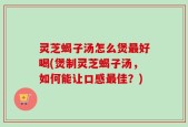 灵芝蝎子汤怎么煲最好喝(煲制灵芝蝎子汤，如何能让口感最佳？)