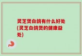 灵芝煲白鸽有什么好处(灵芝白鸽煲的健康益处)