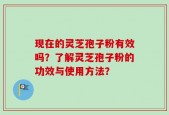 现在的灵芝孢子粉有效吗？了解灵芝孢子粉的功效与使用方法？