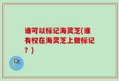 谁可以标记海灵芝(谁有权在海灵芝上做标记？)
