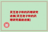 灵芝孢子粉的药理研究进展(灵芝孢子粉的药理研究最新进展)
