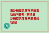 巴沙破壁灵芝孢子胶囊功效与作用 (解读巴沙破壁灵芝孢子胶囊的功效)