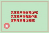 灵芝孢子粉伤胃口吗(灵芝孢子粉有副作用，容易导致胃口受损)